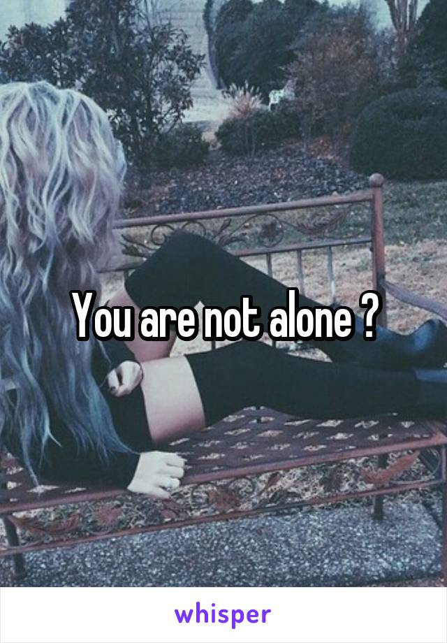 You are not alone 😔