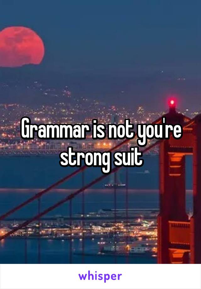 Grammar is not you're strong suit