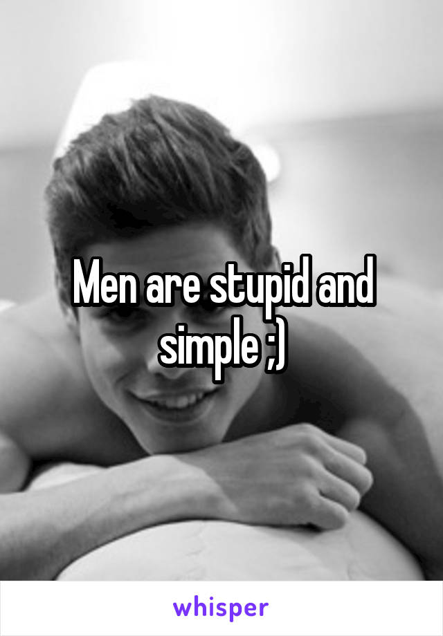 Men are stupid and simple ;)