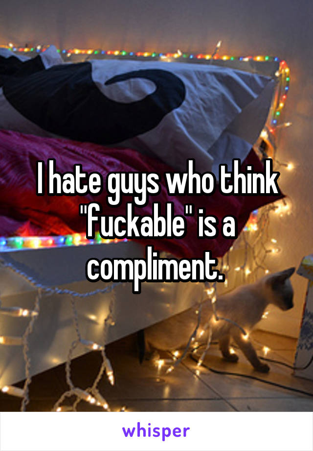 I hate guys who think "fuckable" is a compliment. 