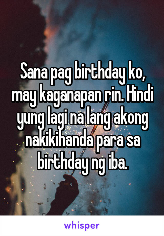 Sana pag birthday ko, may kaganapan rin. Hindi yung lagi na lang akong nakikihanda para sa birthday ng iba.