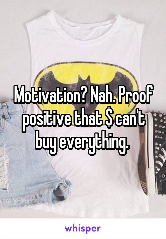 Motivation? Nah. Proof positive that $ can't buy everything. 