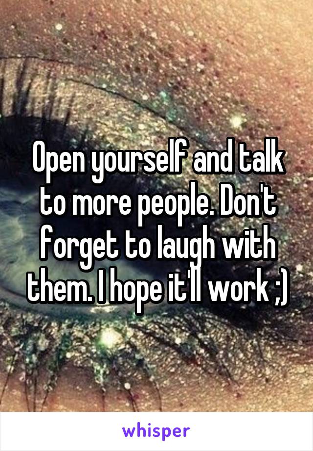 Open yourself and talk to more people. Don't forget to laugh with them. I hope it'll work ;)