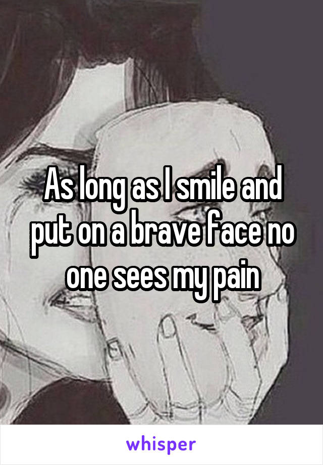 As long as I smile and put on a brave face no one sees my pain