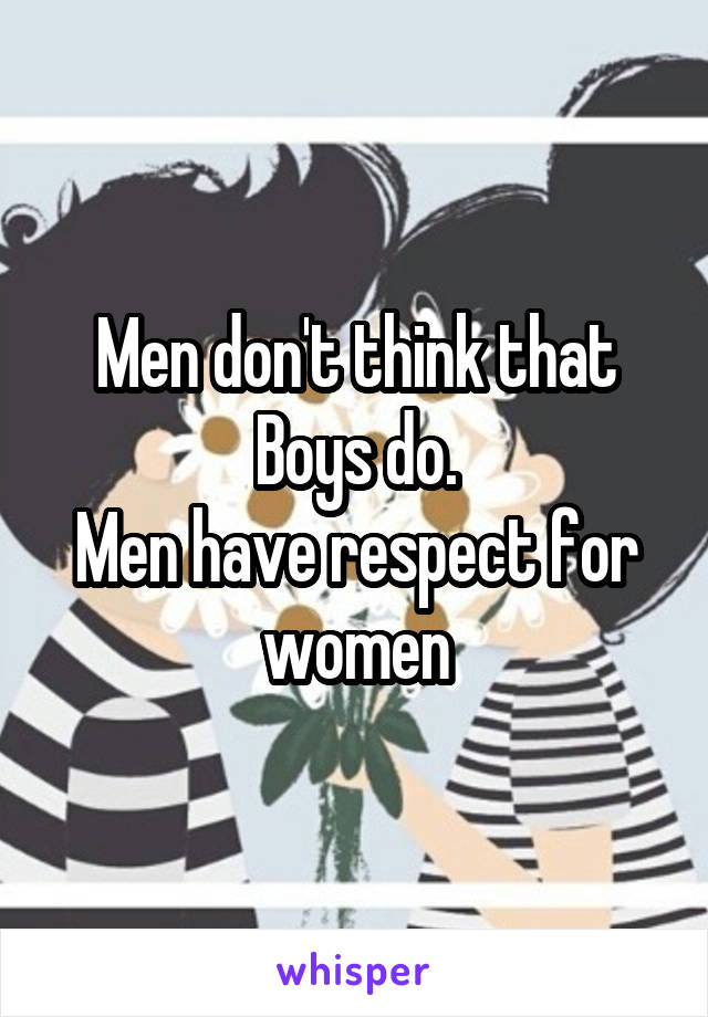 Men don't think that
Boys do.
Men have respect for women