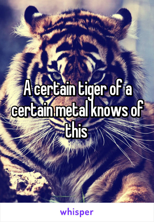 A certain tiger of a certain metal knows of this 