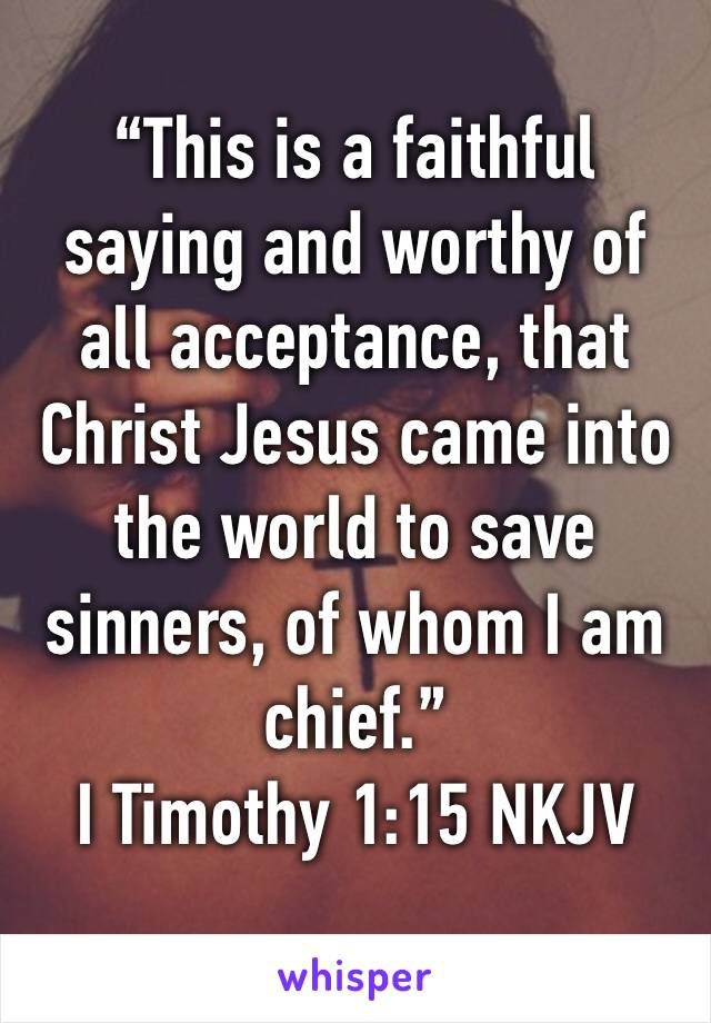 “This is a faithful saying and worthy of all acceptance, that Christ Jesus came into the world to save sinners, of whom I am chief.”
‭‭I Timothy‬ ‭1:15‬ ‭NKJV‬‬
