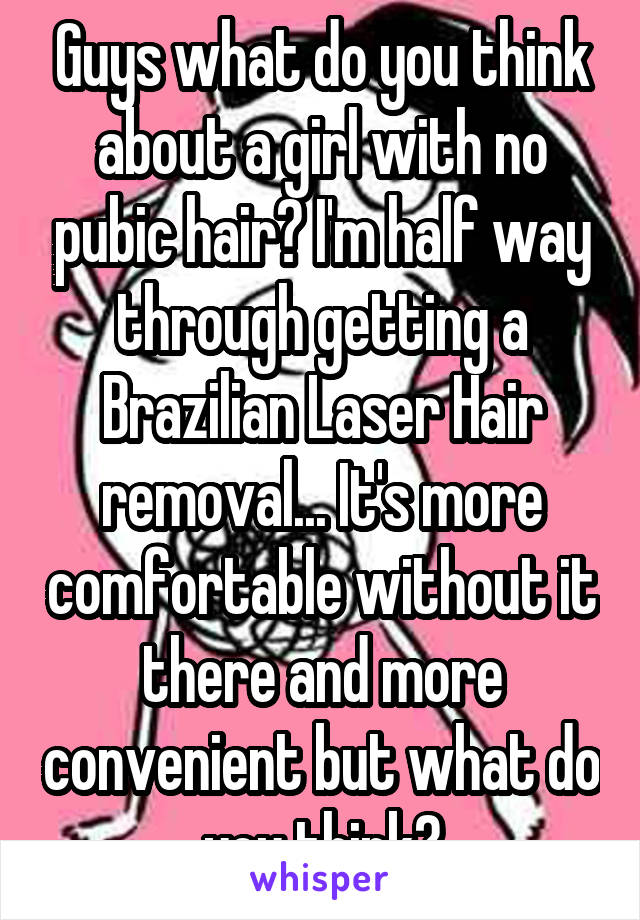 Guys what do you think about a girl with no pubic hair? I'm half way through getting a Brazilian Laser Hair removal... It's more comfortable without it there and more convenient but what do you think?