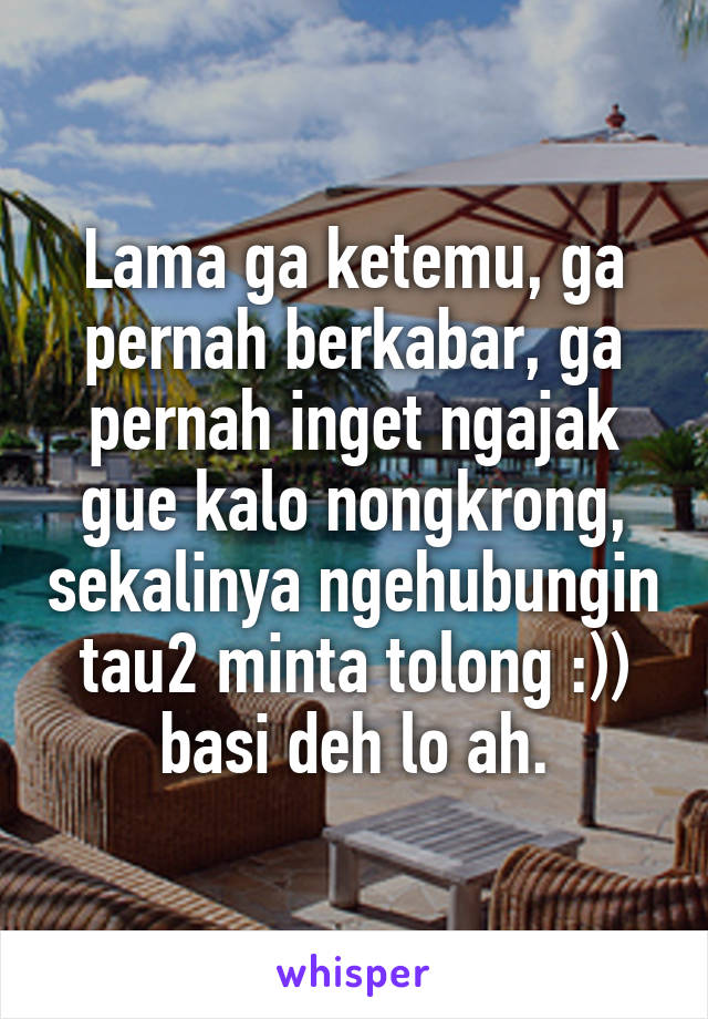 Lama ga ketemu, ga pernah berkabar, ga pernah inget ngajak gue kalo nongkrong, sekalinya ngehubungin tau2 minta tolong :)) basi deh lo ah.