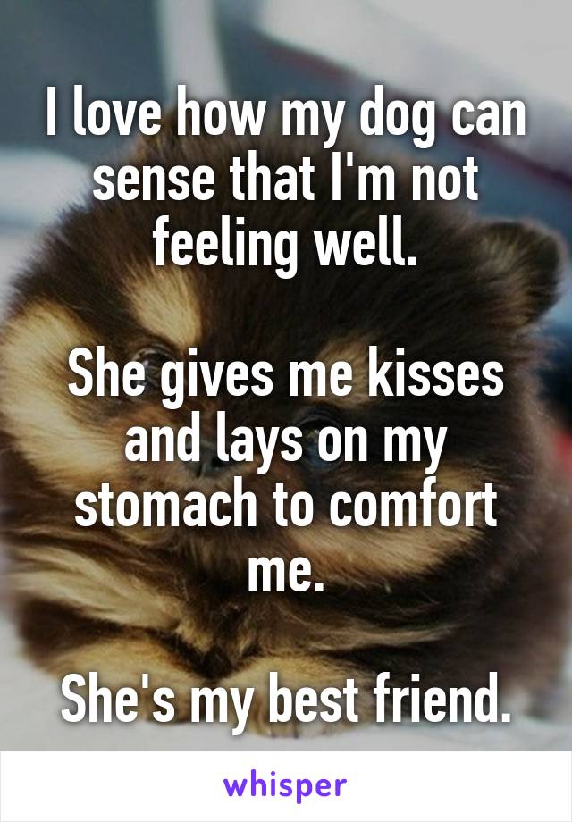 I love how my dog can sense that I'm not feeling well.

She gives me kisses and lays on my stomach to comfort me.

She's my best friend.