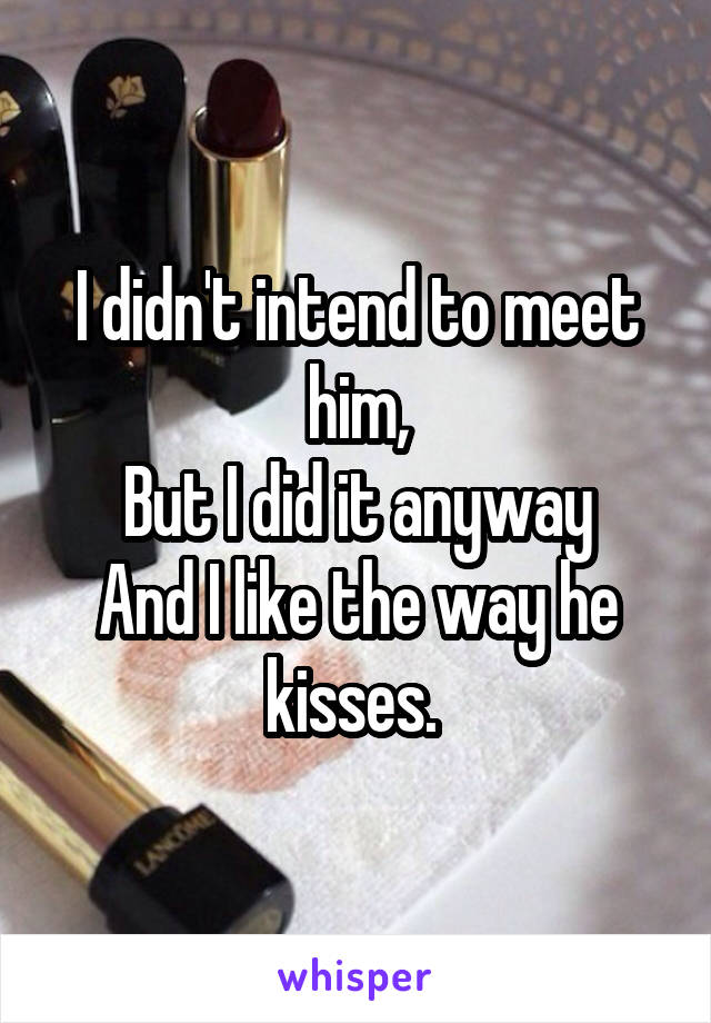 I didn't intend to meet him,
But I did it anyway
And I like the way he kisses. 