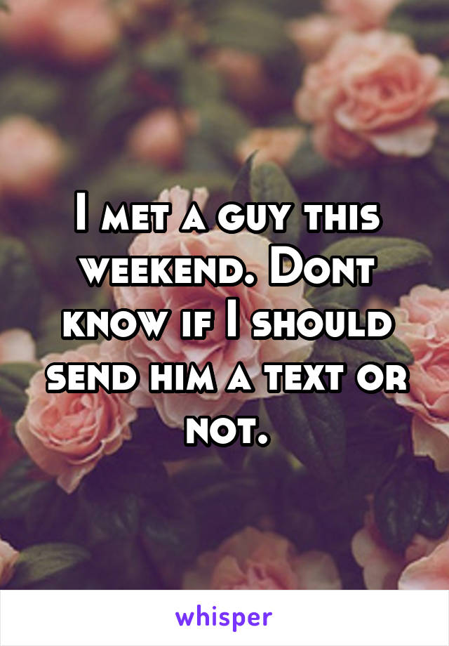 I met a guy this weekend. Dont know if I should send him a text or not.