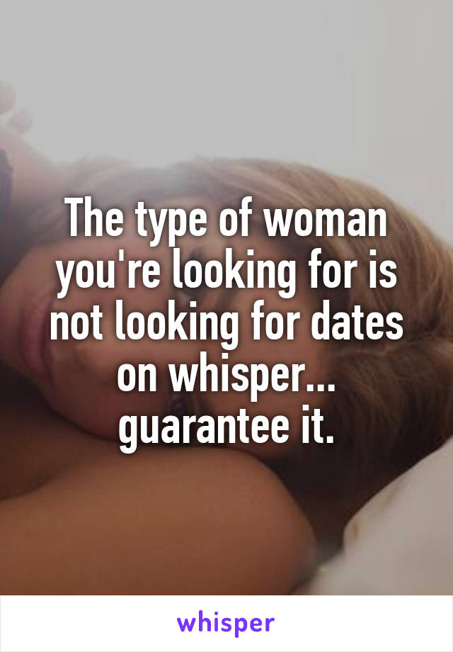 The type of woman you're looking for is not looking for dates on whisper... guarantee it.