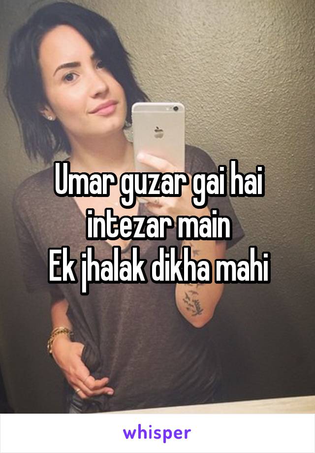 Umar guzar gai hai intezar main
Ek jhalak dikha mahi