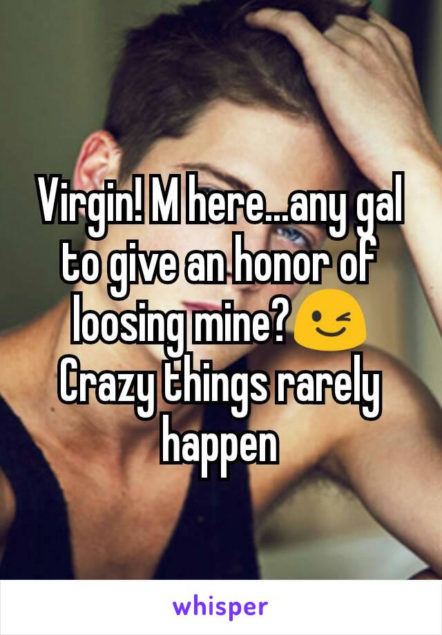 Virgin! M here...any gal to give an honor of loosing mine?😉
Crazy things rarely happen