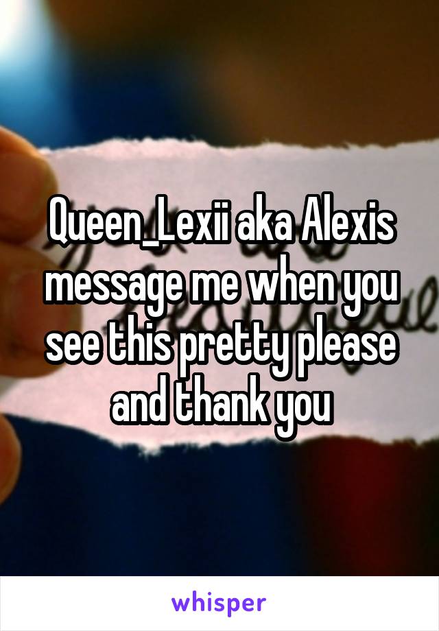 Queen_Lexii aka Alexis message me when you see this pretty please and thank you