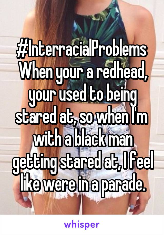 #InterracialProblems 
When your a redhead, your used to being stared at, so when I'm  with a black man getting stared at, I feel like were in a parade.