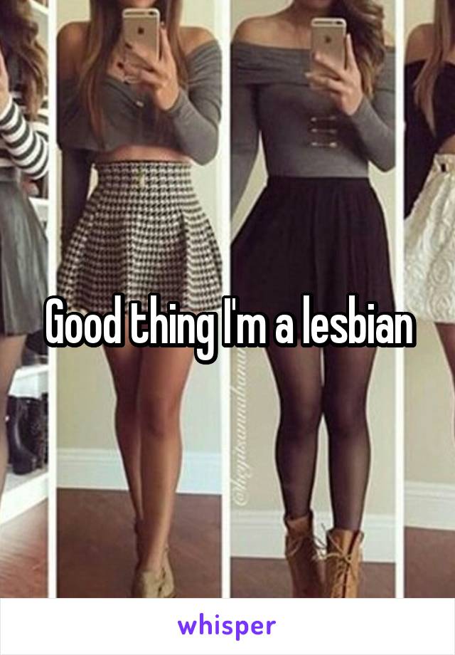 Good thing I'm a lesbian