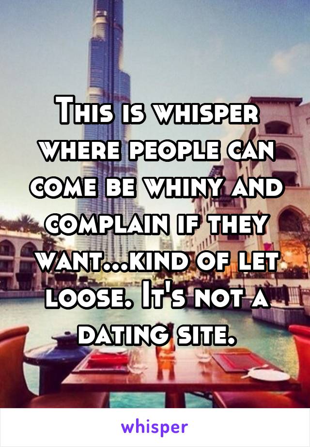 This is whisper where people can come be whiny and complain if they want...kind of let loose. It's not a dating site.