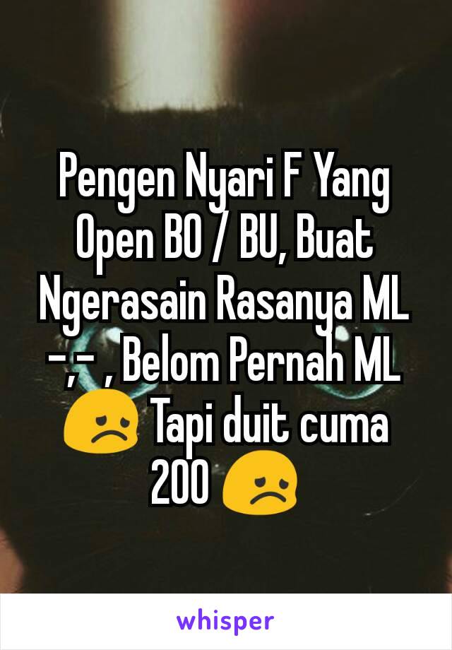 Pengen Nyari F Yang Open BO / BU, Buat Ngerasain Rasanya ML -,- , Belom Pernah ML 😞 Tapi duit cuma 200 😞