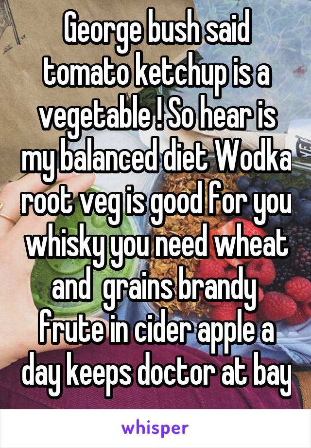 George bush said tomato ketchup is a vegetable ! So hear is my balanced diet Wodka root veg is good for you whisky you need wheat and  grains brandy  frute in cider apple a day keeps doctor at bay 