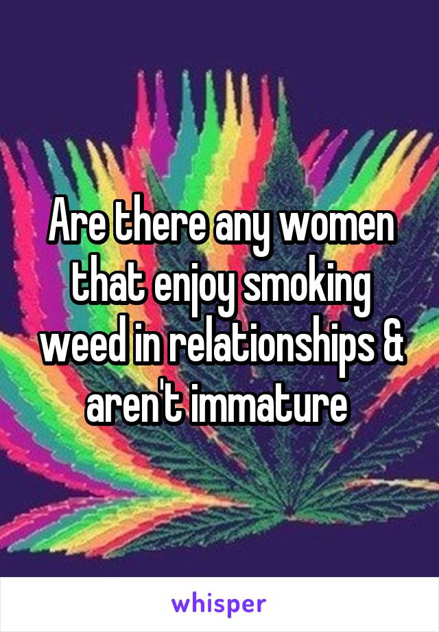 Are there any women that enjoy smoking weed in relationships & aren't immature 