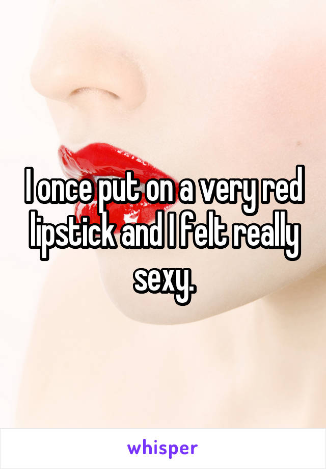 I once put on a very red lipstick and I felt really sexy.