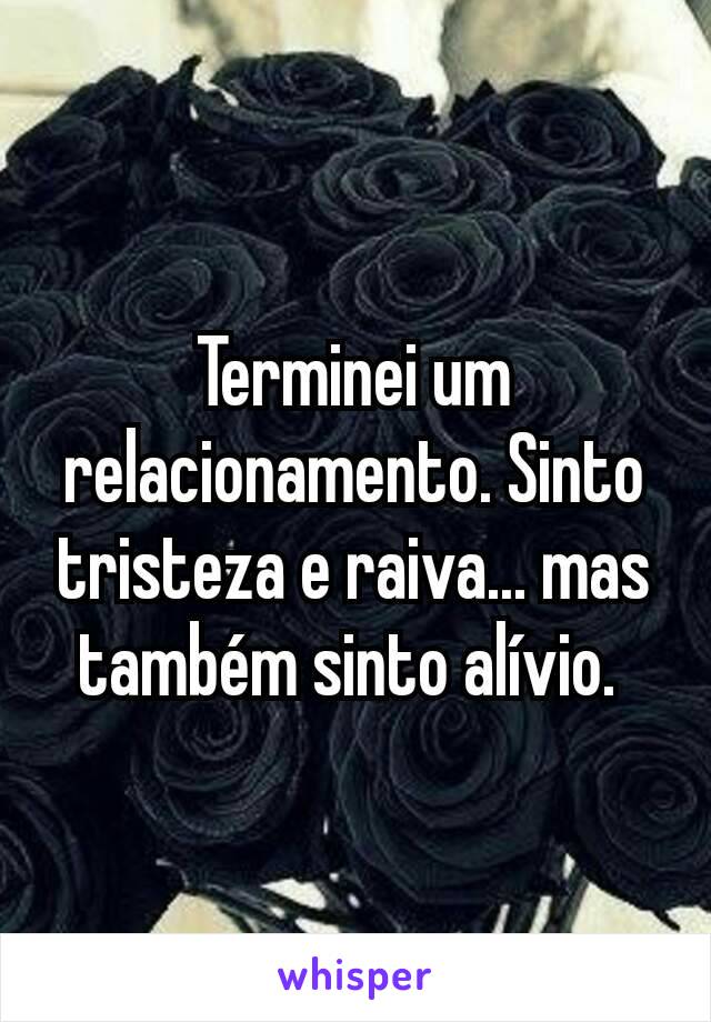 Terminei um relacionamento. Sinto tristeza e raiva... mas também sinto alívio. 