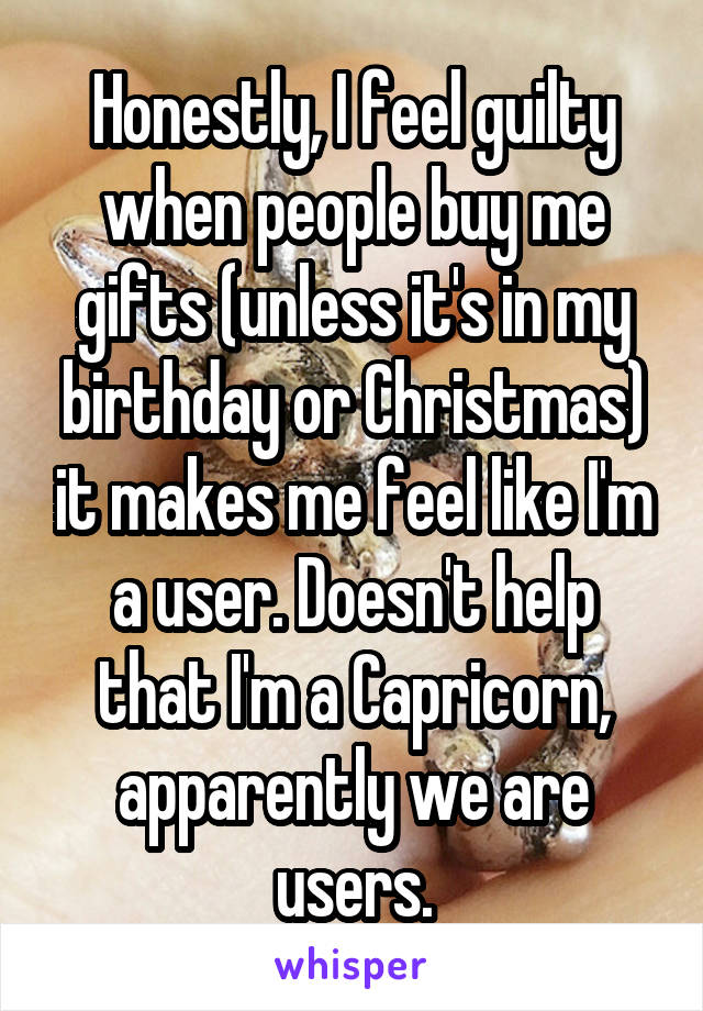 Honestly, I feel guilty when people buy me gifts (unless it's in my birthday or Christmas) it makes me feel like I'm a user. Doesn't help that I'm a Capricorn, apparently we are users.