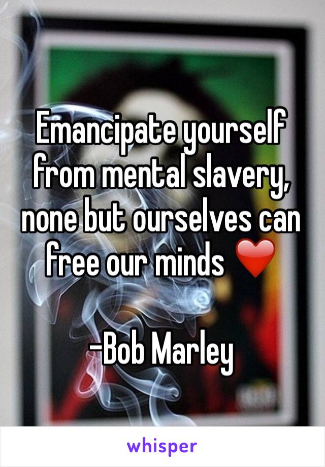 Emancipate yourself from mental slavery, none but ourselves can free our minds ❤️

-Bob Marley