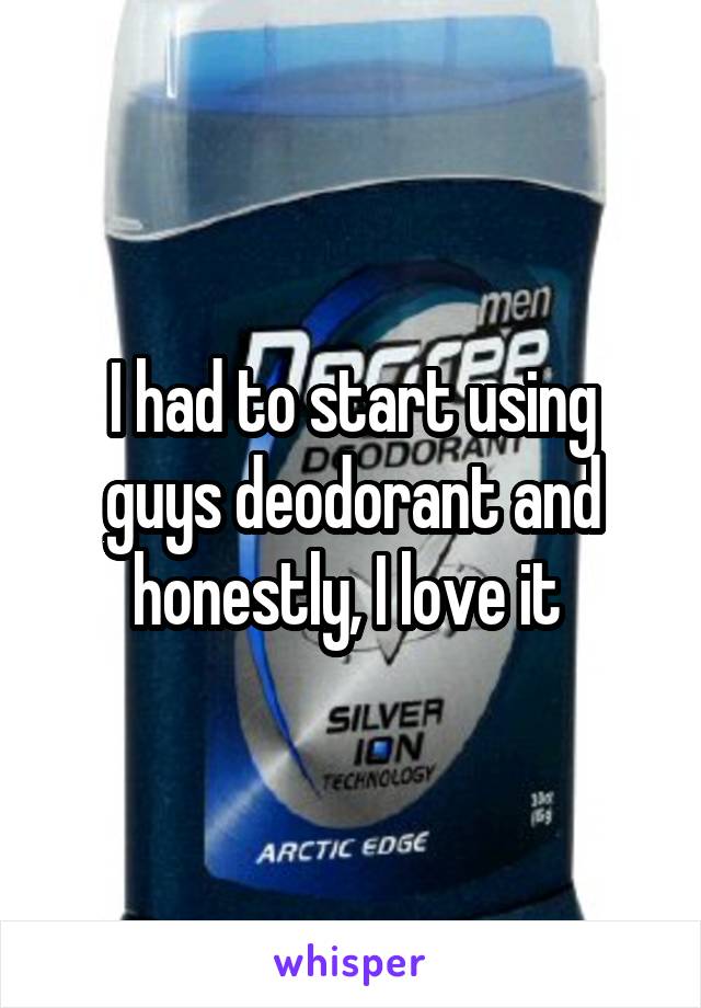 I had to start using guys deodorant and honestly, I love it 