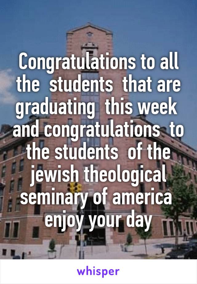 Congratulations to all the  students  that are graduating  this week  and congratulations  to the students  of the jewish theological seminary of america  enjoy your day