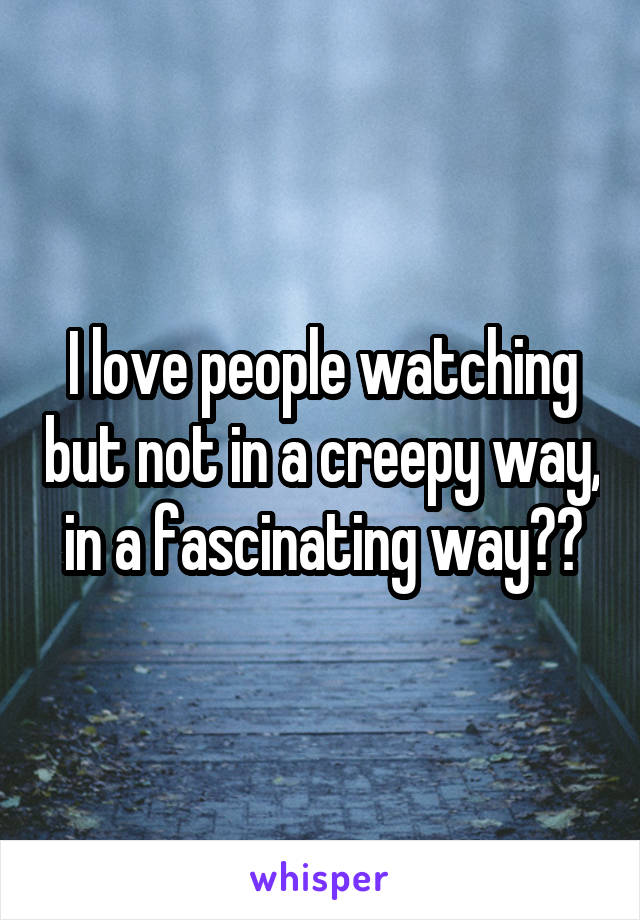 I love people watching but not in a creepy way, in a fascinating way😂😝