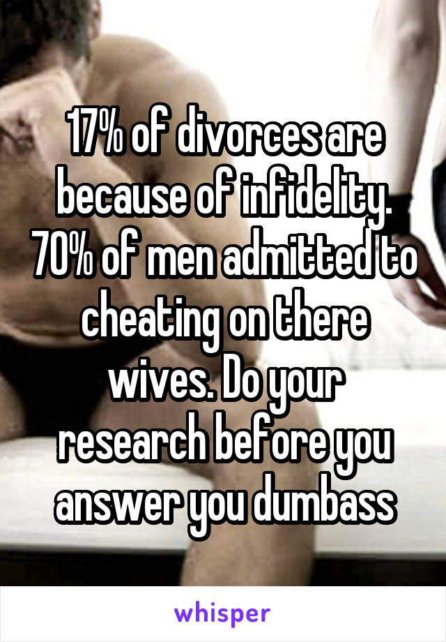 17% of divorces are because of infidelity. 70% of men admitted to cheating on there wives. Do your research before you answer you dumbass