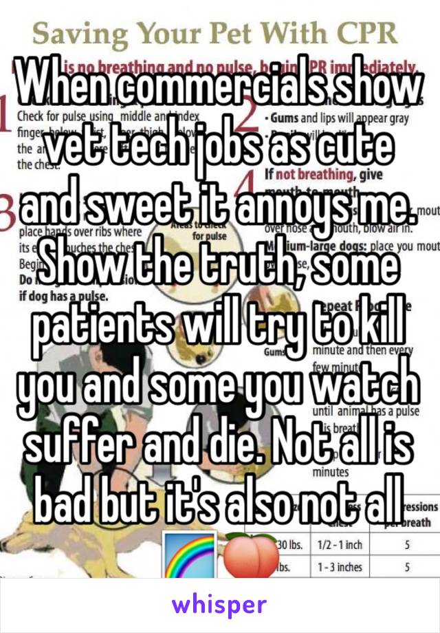 When commercials show vet tech jobs as cute  and sweet it annoys me. Show the truth, some patients will try to kill you and some you watch suffer and die. Not all is bad but it's also not all 🌈🍑