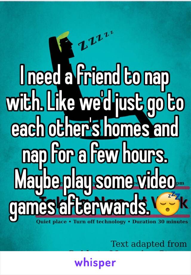 I need a friend to nap with. Like we'd just go to each other's homes and nap for a few hours. Maybe play some video games afterwards. 😴