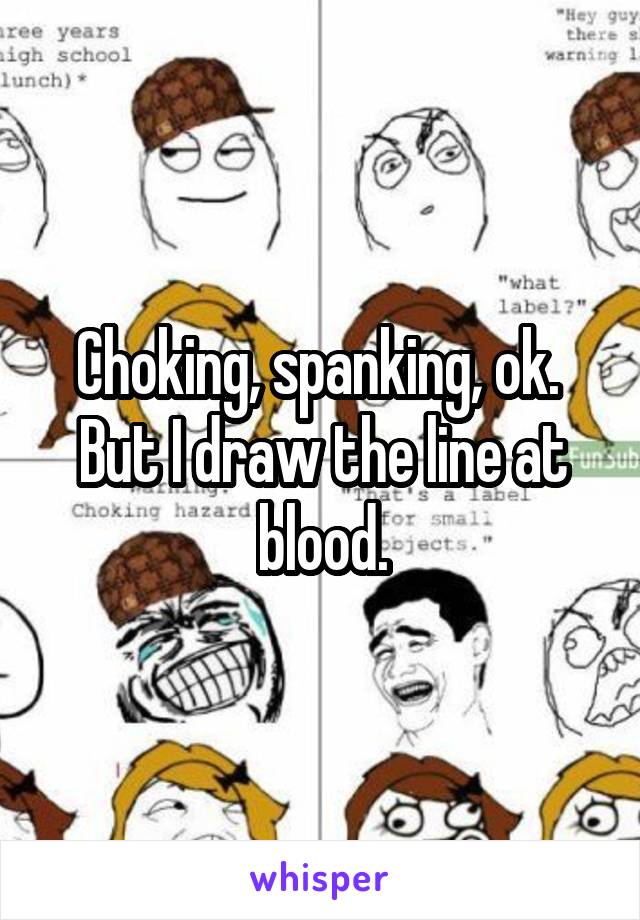 Choking, spanking, ok.  But I draw the line at blood.