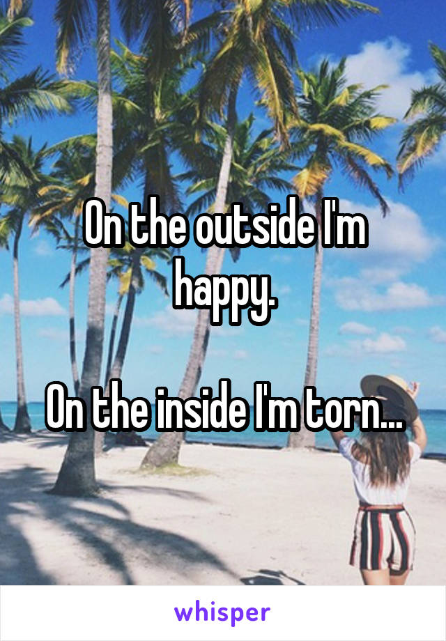 On the outside I'm happy.

On the inside I'm torn...