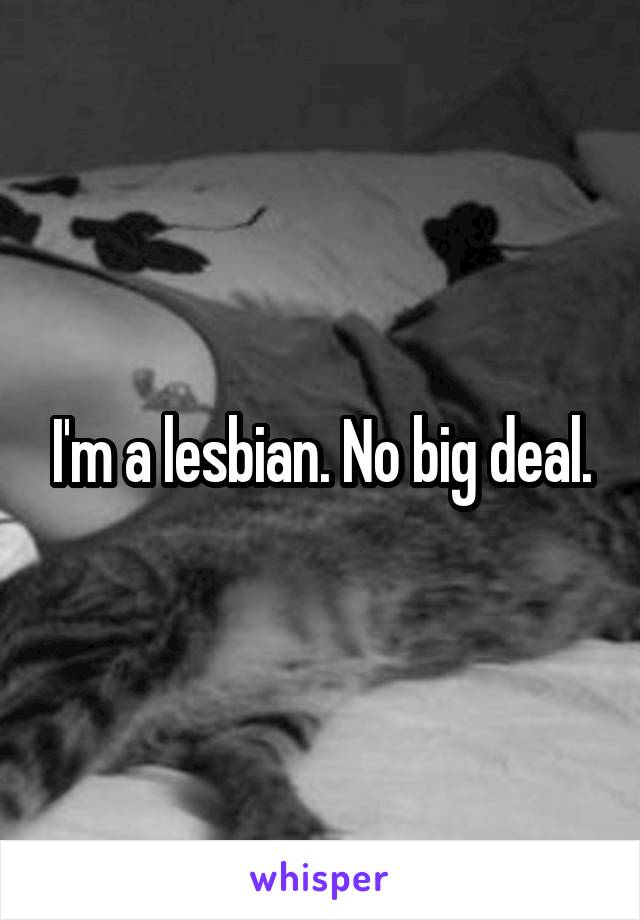 I'm a lesbian. No big deal.