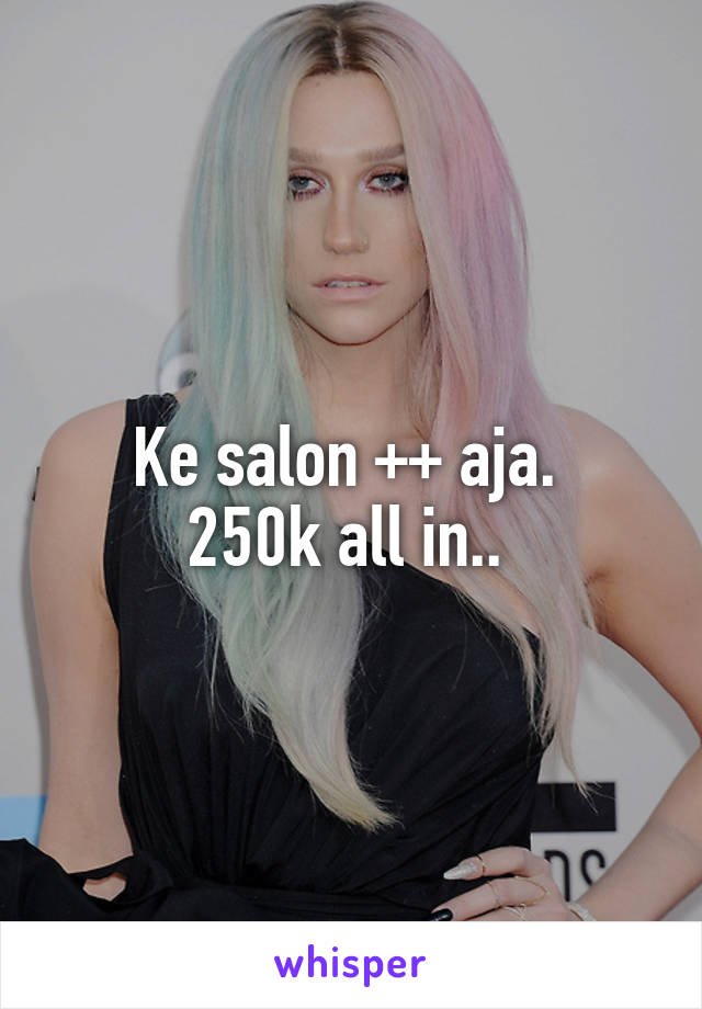 Ke salon ++ aja. 
250k all in.. 