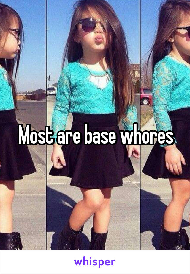 Most are base whores