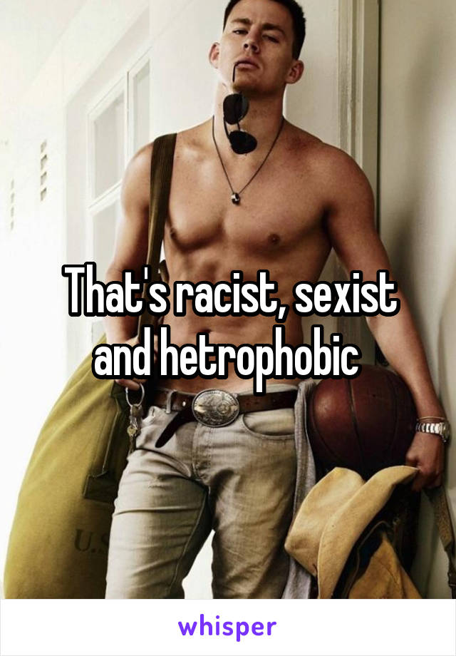 That's racist, sexist and hetrophobic 