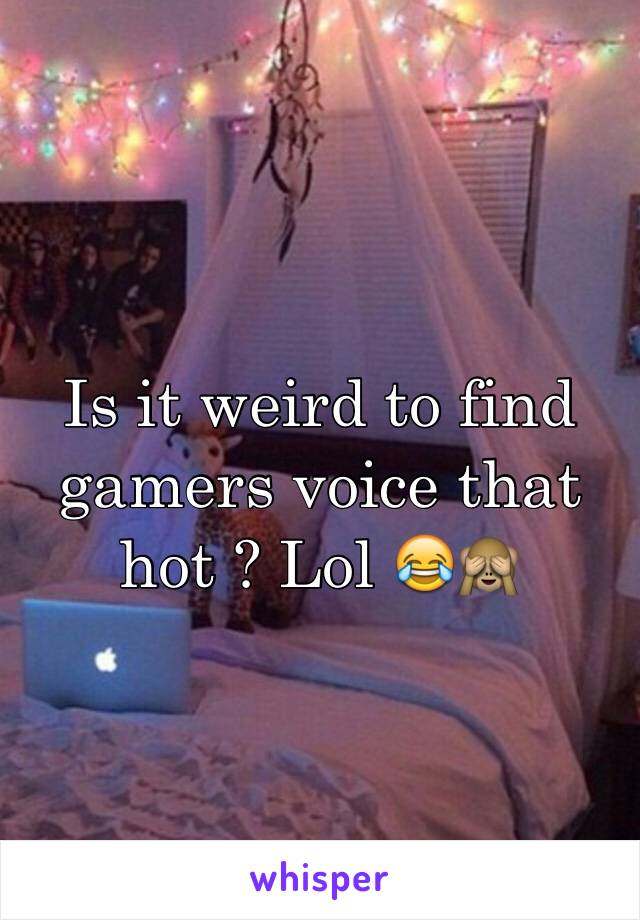 Is it weird to find gamers voice that hot ? Lol 😂🙈