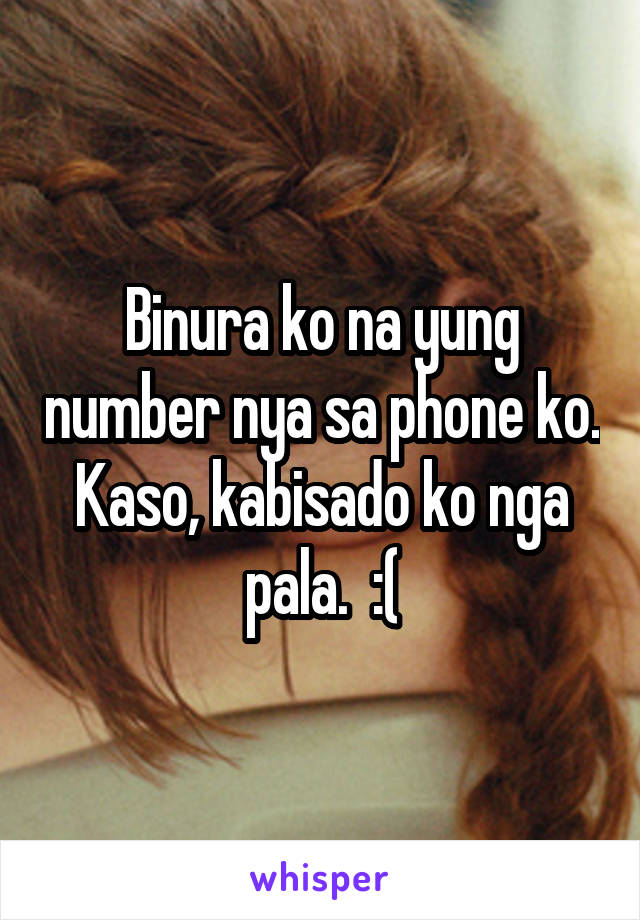 Binura ko na yung number nya sa phone ko.
Kaso, kabisado ko nga pala.  :(