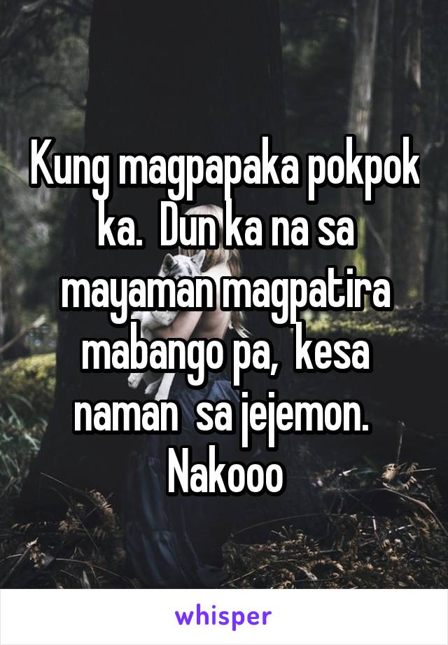 Kung magpapaka pokpok ka.  Dun ka na sa mayaman magpatira mabango pa,  kesa naman  sa jejemon.  Nakooo