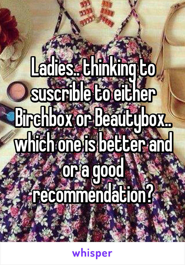 Ladies.. thinking to suscrible to either Birchbox or Beautybox.. which one is better and or a good recommendation?