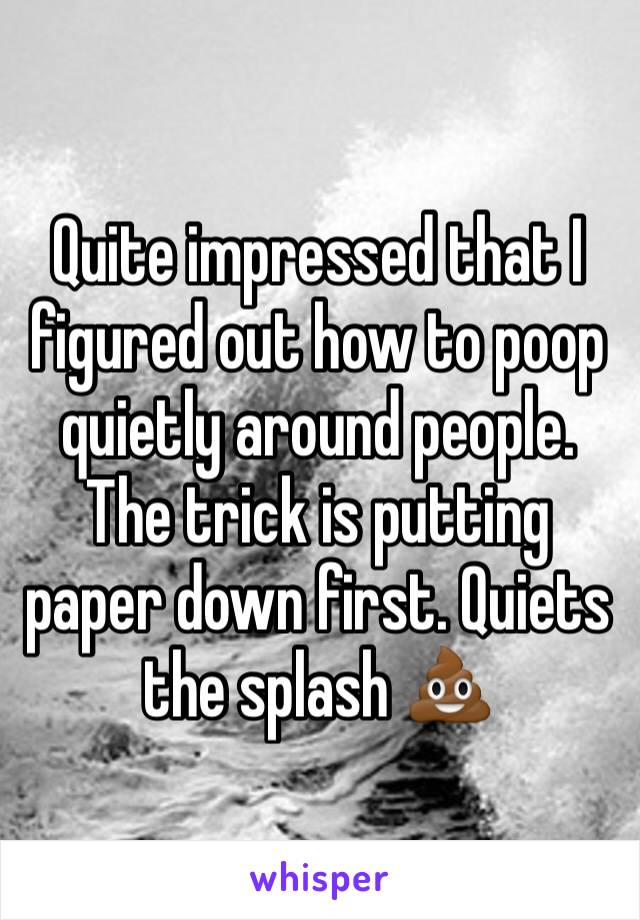 Quite impressed that I figured out how to poop quietly around people. The trick is putting paper down first. Quiets the splash 💩