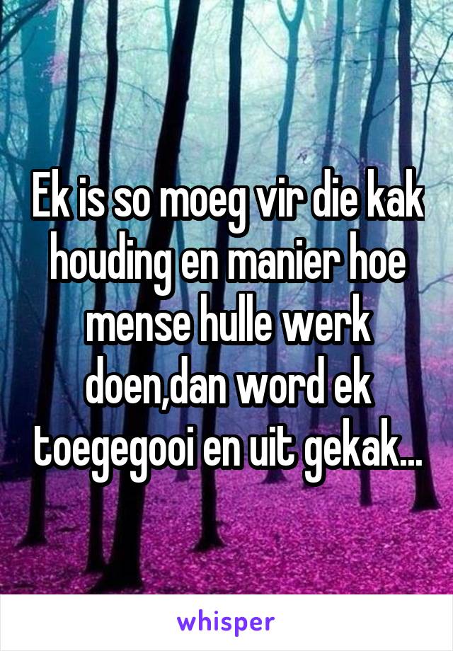 Ek is so moeg vir die kak houding en manier hoe mense hulle werk doen,dan word ek toegegooi en uit gekak...