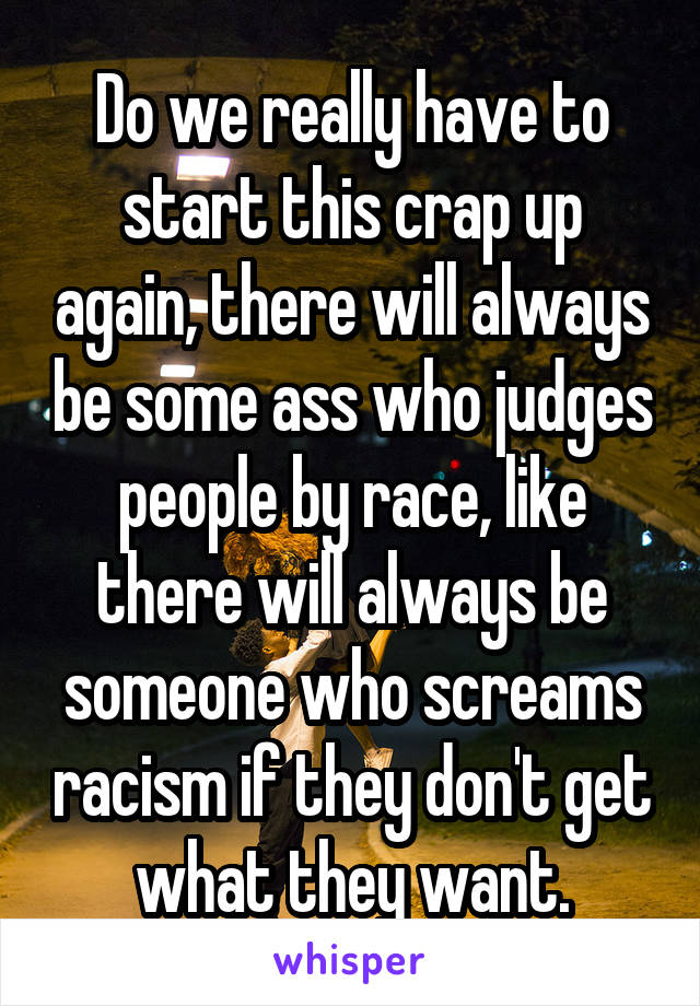 Do we really have to start this crap up again, there will always be some ass who judges people by race, like there will always be someone who screams racism if they don't get what they want.