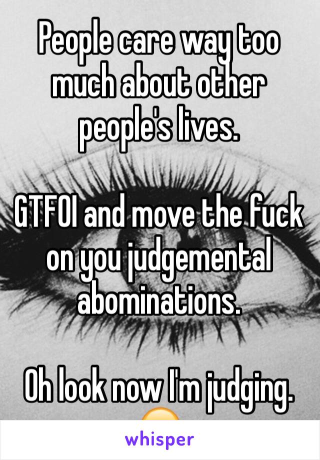 People care way too much about other people's lives.

GTFOI and move the fuck on you judgemental abominations.

Oh look now I'm judging. 😏